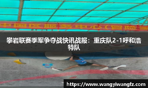 攀岩联赛季军争夺战快讯战报：重庆队2-1呼和浩特队