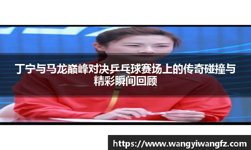 丁宁与马龙巅峰对决乒乓球赛场上的传奇碰撞与精彩瞬间回顾