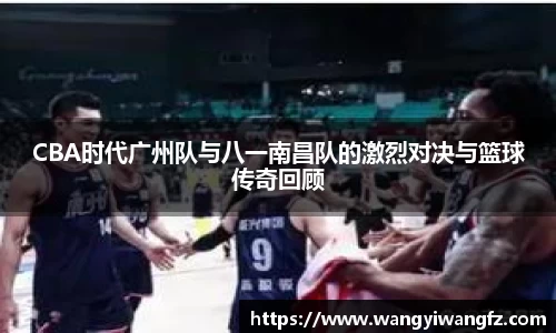 CBA时代广州队与八一南昌队的激烈对决与篮球传奇回顾